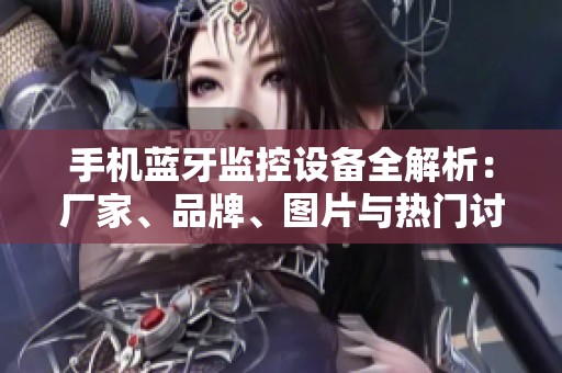 手机蓝牙监控设备全解析：厂家、品牌、图片与热门讨论一网打尽