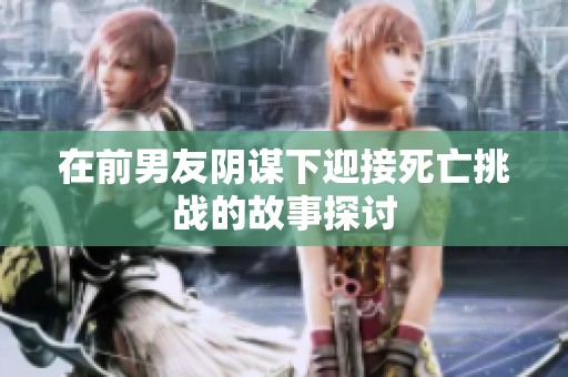 在前男友阴谋下迎接死亡挑战的故事探讨