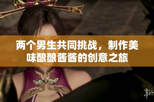 两个男生共同挑战，制作美味酿酿酱酱的创意之旅