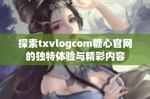 探索txvlogcom糖心官网的独特体验与精彩内容