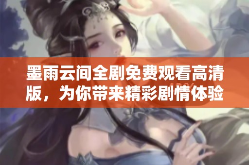 墨雨云间全剧免费观看高清版，为你带来精彩剧情体验
