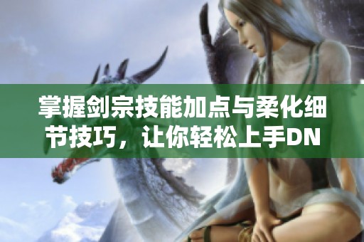 掌握剑宗技能加点与柔化细节技巧，让你轻松上手DNF手游