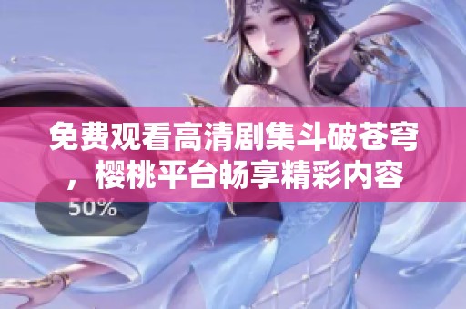 免费观看高清剧集斗破苍穹，樱桃平台畅享精彩内容