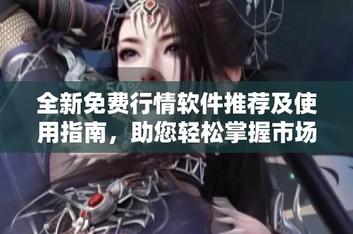全新免费行情软件推荐及使用指南，助您轻松掌握市场动态