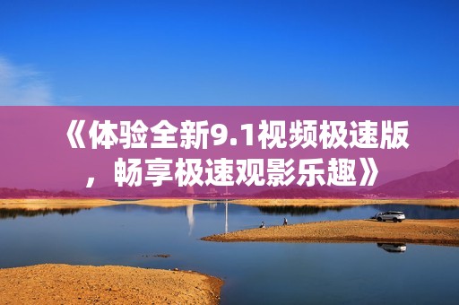 《体验全新9.1视频极速版，畅享极速观影乐趣》
