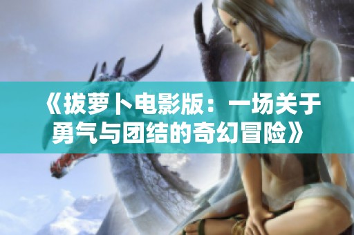 《拔萝卜电影版：一场关于勇气与团结的奇幻冒险》