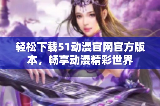 轻松下载51动漫官网官方版本，畅享动漫精彩世界