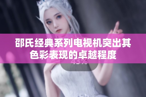 邵氏经典系列电视机突出其色彩表现的卓越程度