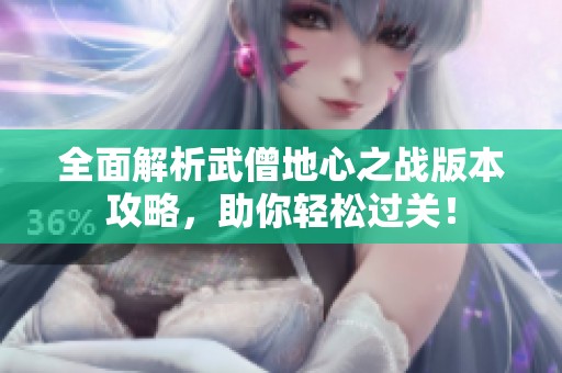 全面解析武僧地心之战版本攻略，助你轻松过关！