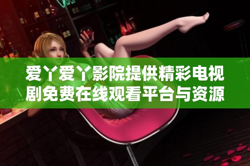 爱丫爱丫影院提供精彩电视剧免费在线观看平台与资源推荐