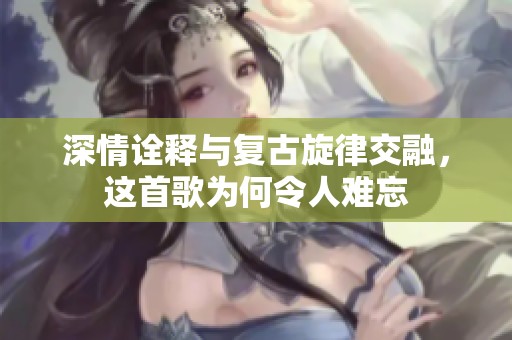 深情诠释与复古旋律交融，这首歌为何令人难忘