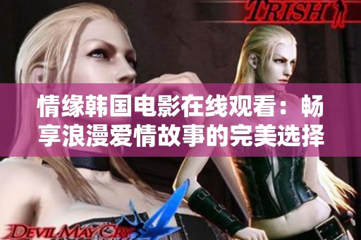 情缘韩国电影在线观看：畅享浪漫爱情故事的完美选择