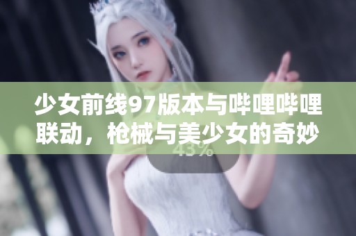 少女前线97版本与哔哩哔哩联动，枪械与美少女的奇妙冒险之旅