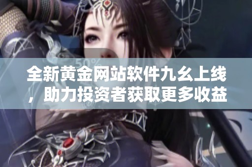 全新黄金网站软件九幺上线，助力投资者获取更多收益