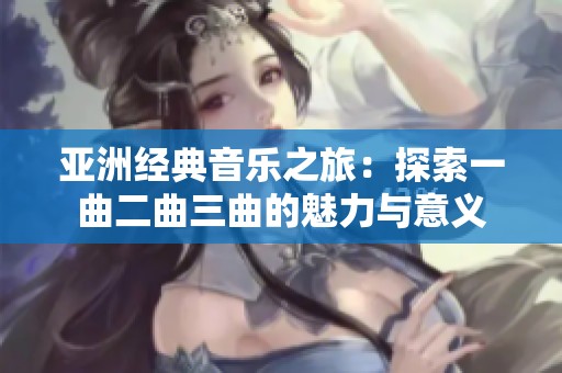 亚洲经典音乐之旅：探索一曲二曲三曲的魅力与意义
