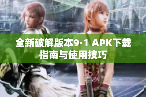 全新破解版本9·1 APK下载指南与使用技巧