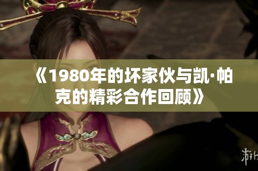 《1980年的坏家伙与凯·帕克的精彩合作回顾》