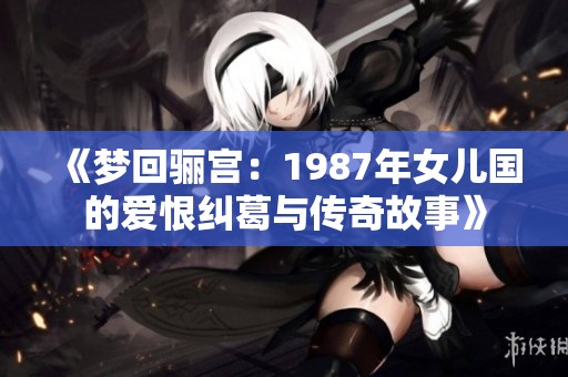《梦回骊宫：1987年女儿国的爱恨纠葛与传奇故事》