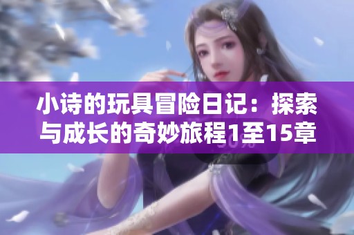 小诗的玩具冒险日记：探索与成长的奇妙旅程1至15章