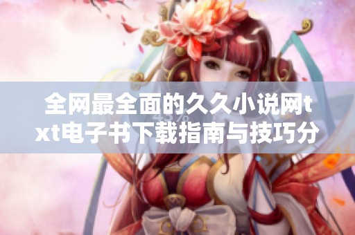 全网最全面的久久小说网txt电子书下载指南与技巧分享