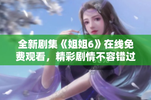 全新剧集《姐姐6》在线免费观看，精彩剧情不容错过