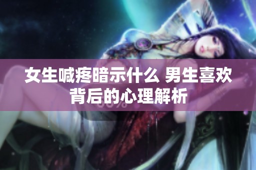 女生喊疼暗示什么 男生喜欢背后的心理解析