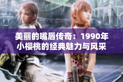 美丽的嘴唇传奇：1990年小樱桃的经典魅力与风采