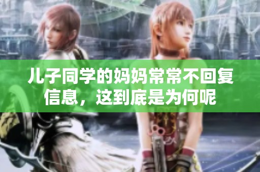 儿子同学的妈妈常常不回复信息，这到底是为何呢
