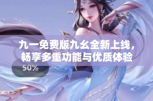 九一免费版九幺全新上线，畅享多重功能与优质体验