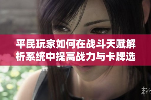 平民玩家如何在战斗天赋解析系统中提高战力与卡牌选择技巧