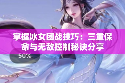 掌握冰女团战技巧：三重保命与无敌控制秘诀分享