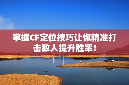 掌握CF定位技巧让你精准打击敌人提升胜率！