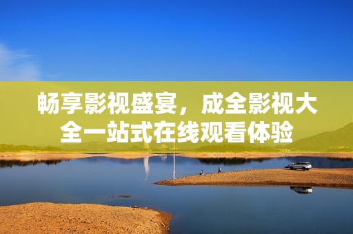 畅享影视盛宴，成全影视大全一站式在线观看体验
