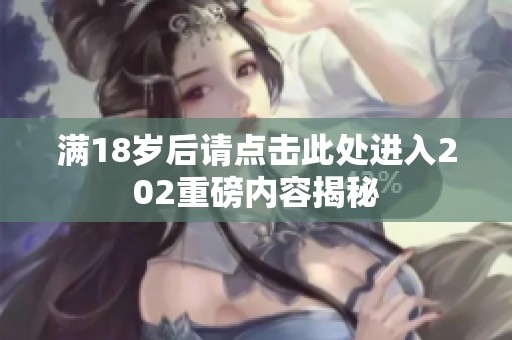 满18岁后请点击此处进入202重磅内容揭秘