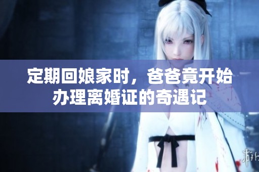 定期回娘家时，爸爸竟开始办理离婚证的奇遇记