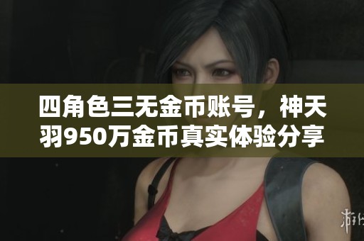 四角色三无金币账号，神天羽950万金币真实体验分享
