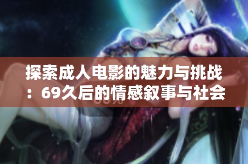 探索成人电影的魅力与挑战：69久后的情感叙事与社会反思