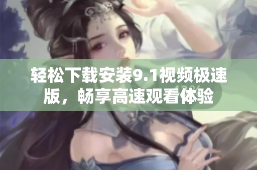 轻松下载安装9.1视频极速版，畅享高速观看体验
