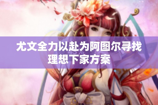 尤文全力以赴为阿图尔寻找理想下家方案