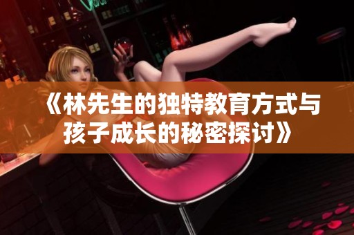 《林先生的独特教育方式与孩子成长的秘密探讨》