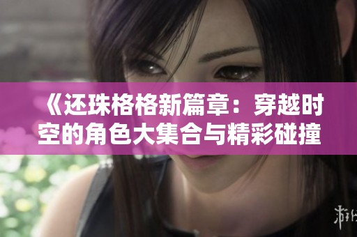 《还珠格格新篇章：穿越时空的角色大集合与精彩碰撞》