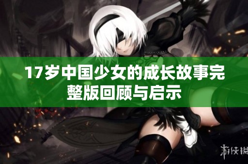 17岁中国少女的成长故事完整版回顾与启示