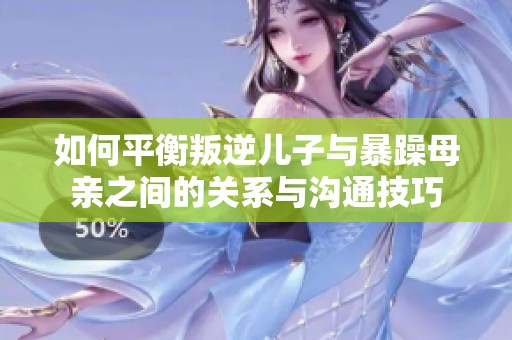如何平衡叛逆儿子与暴躁母亲之间的关系与沟通技巧