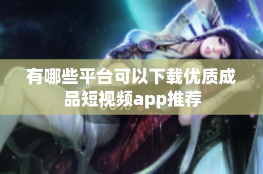 有哪些平台可以下载优质成品短视频app推荐