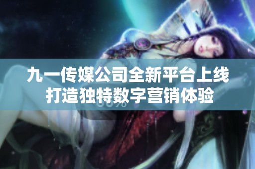 九一传媒公司全新平台上线 打造独特数字营销体验
