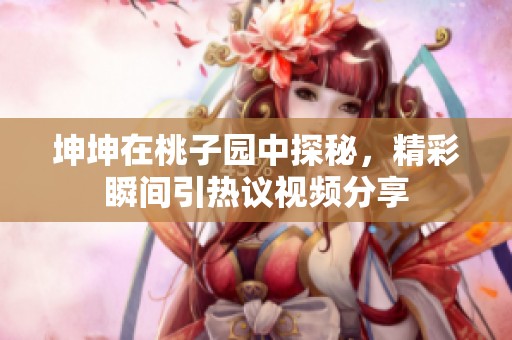 坤坤在桃子园中探秘，精彩瞬间引热议视频分享