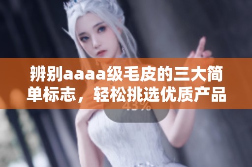 辨别aaaa级毛皮的三大简单标志，轻松挑选优质产品