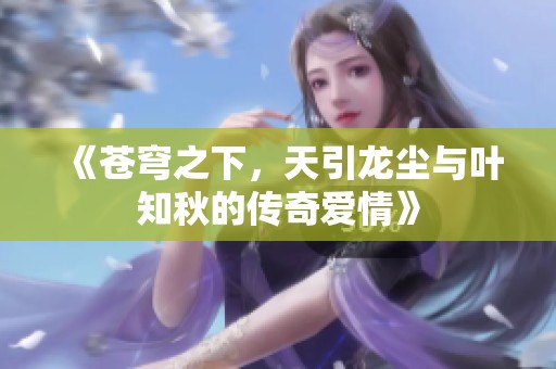 《苍穹之下，天引龙尘与叶知秋的传奇爱情》
