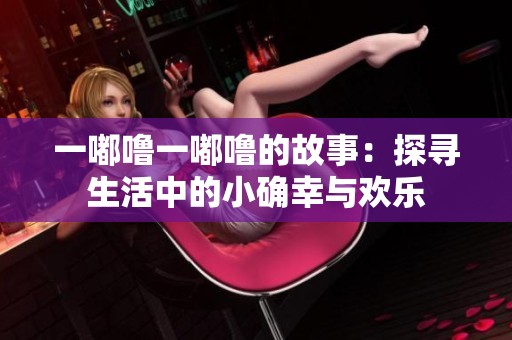 一嘟噜一嘟噜的故事：探寻生活中的小确幸与欢乐