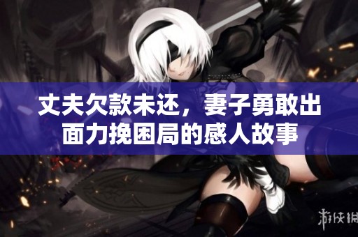 丈夫欠款未还，妻子勇敢出面力挽困局的感人故事
